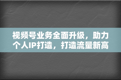 视频号业务全面升级，助力个人IP打造，打造流量新高地！  第2张