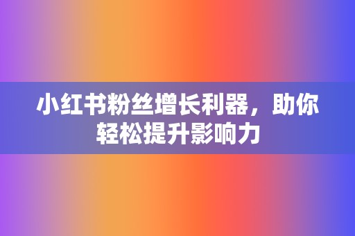 小红书粉丝增长利器,助你轻松提升影响力 第2张 小红书粉丝增长利器,助你轻松提升影响力 第2张