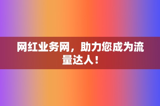 网红业务网,助力您成为流量达人! 第2张 网红业务网,助力您成为流量达人! 第2张