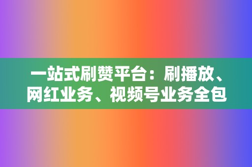 一站式刷赞平台:刷播放、网红业务、视频号业务全包! 第2张 一站式刷赞平台:刷播放、网红业务、视频号业务全包! 第2张