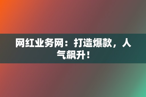 网红业务网：打造爆款，人气飙升！