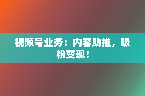 视频号业务:内容助推,吸粉变现! 第2张 视频号业务:内容助推,吸粉变现! 第2张