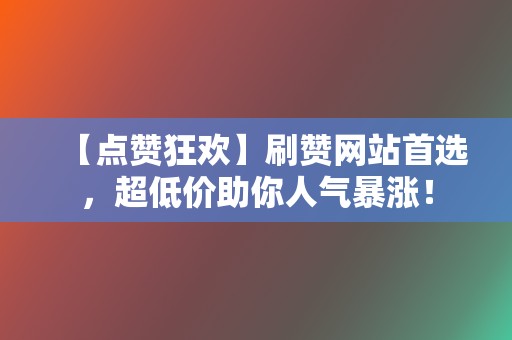 【点赞狂欢】刷赞网站首选,超低价助你人气暴涨! 第2张 【点赞狂欢】刷赞网站首选,超低价助你人气暴涨! 第2张