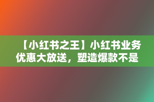 【小红书之王】小红书业务优惠大放送,塑造爆款不是梦! 第2张 【小红书之王】小红书业务优惠大放送,塑造爆款不是梦! 第2张