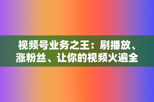 视频号业务之王:刷播放、涨粉丝、让你的视频火遍全网 第2张 视频号业务之王:刷播放、涨粉丝、让你的视频火遍全网 第2张
