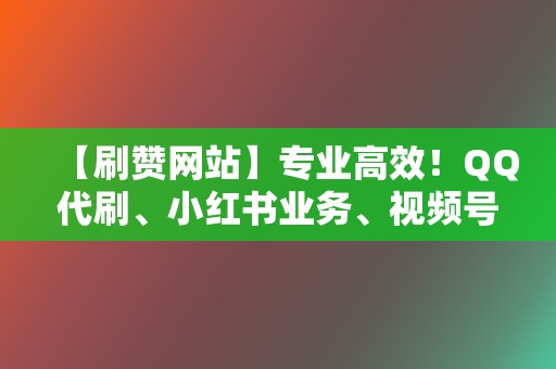 【刷赞网站】专业高效!QQ代刷、小红书业务、视频号业务应有尽有 第2张 【刷赞网站】专业高效!QQ代刷、小红书业务、视频号业务应有尽有 第2张