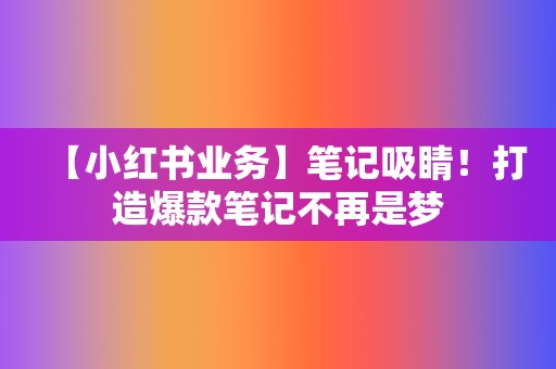 【小红书业务】笔记吸睛!打造爆款笔记不再是梦 第2张 【小红书业务】笔记吸睛!打造爆款笔记不再是梦 第2张
