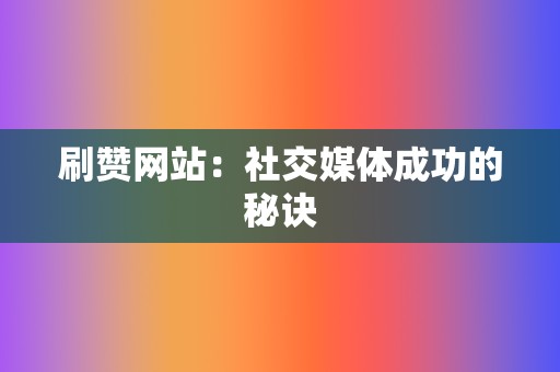 刷赞网站:社交媒体成功的秘诀 第2张 刷赞网站:社交媒体成功的秘诀 第2张