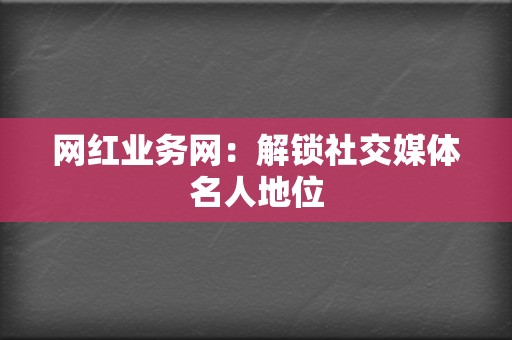 网红业务网:解锁社交媒体名人地位 第2张 网红业务网:解锁社交媒体名人地位 第2张