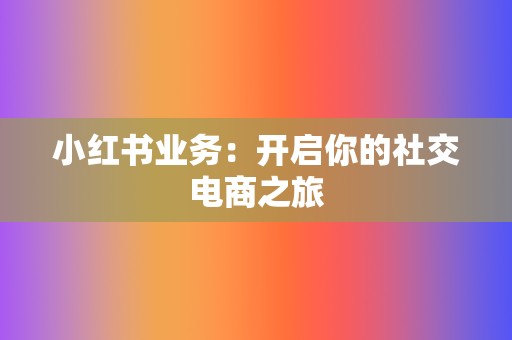 小红书业务:开启你的社交电商之旅 第2张 小红书业务:开启你的社交电商之旅 第2张