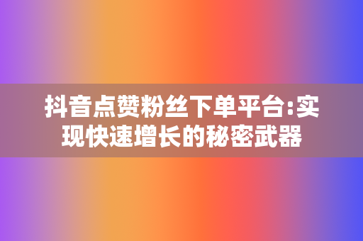 抖音点赞粉丝下单平台:实现快速增长的秘密武器 第2张 抖音点赞粉丝下单平台:实现快速增长的秘密武器 第2张