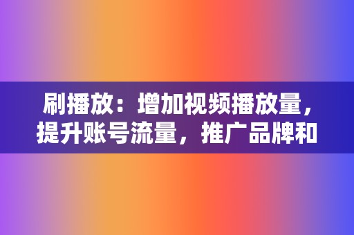 刷播放:增加视频播放量,提升账号流量,推广品牌和产品! 第2张 刷播放:增加视频播放量,提升账号流量,推广品牌和产品! 第2张