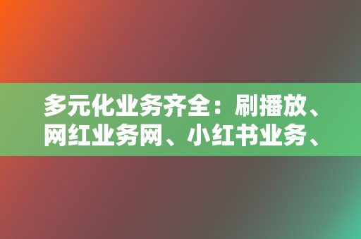 多元化业务齐全:刷播放、网红业务网、小红书业务、视频号业务 第2张 多元化业务齐全:刷播放、网红业务网、小红书业务、视频号业务 第2张