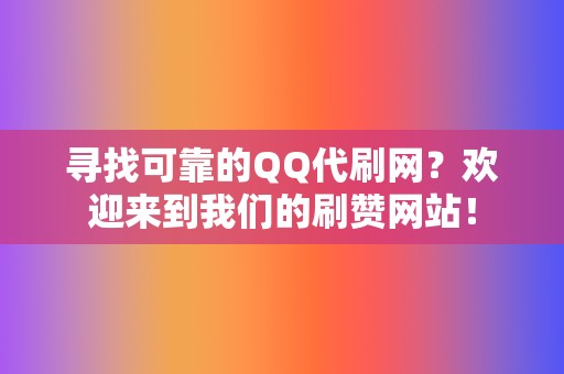 寻找可靠的QQ代刷网?欢迎来到我们的刷赞网站! 第2张 寻找可靠的QQ代刷网?欢迎来到我们的刷赞网站! 第2张