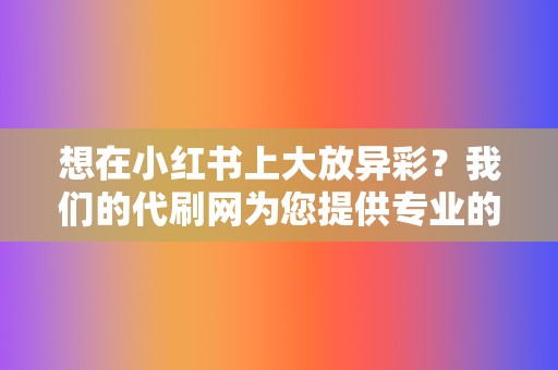 想在小红书上大放异彩?我们的代刷网为您提供专业的小红书业务。 第2张 想在小红书上大放异彩?我们的代刷网为您提供专业的小红书业务。 第2张