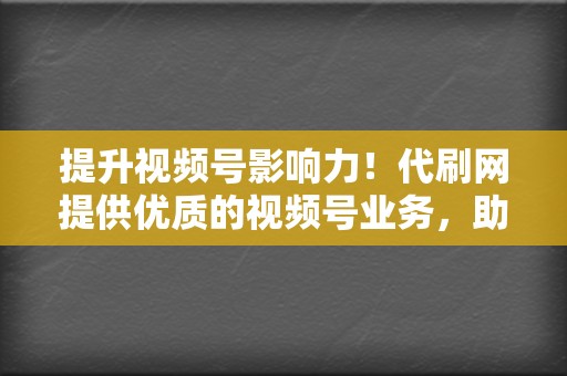 提升视频号影响力！代刷网提供优质的视频号业务，助您人气飙升。