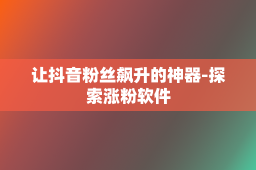 让抖音粉丝飙升的神器-探索涨粉软件 第2张 让抖音粉丝飙升的神器-探索涨粉软件 第2张