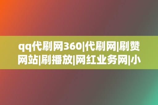 qq代刷网360|代刷网|刷赞网站|刷播放|网红业务网|小红书业务|视频号业务 第2张 qq代刷网360|代刷网|刷赞网站|刷播放|网红业务网|小红书业务|视频号业务 第2张
