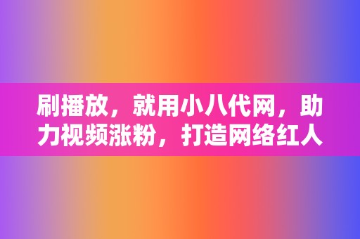 刷播放,就用小八代网,助力视频涨粉,打造网络红人! 第2张 刷播放,就用小八代网,助力视频涨粉,打造网络红人! 第2张