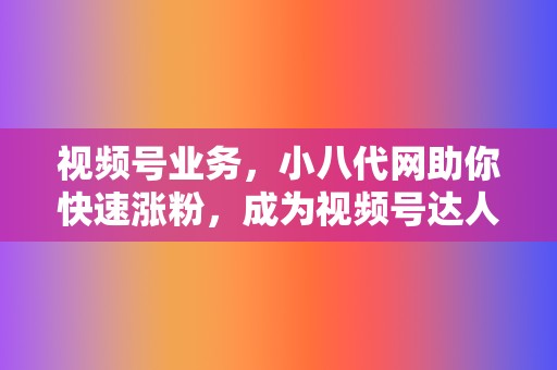 视频号业务,小八代网助你快速涨粉,成为视频号达人! 第2张 视频号业务,小八代网助你快速涨粉,成为视频号达人! 第2张