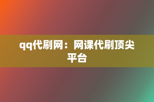 qq代刷网:网课代刷顶尖平台 第2张 qq代刷网:网课代刷顶尖平台 第2张