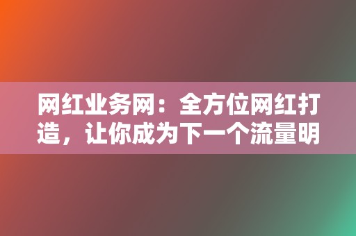 网红业务网:全方位网红打造,让你成为下一个流量明星 第2张 网红业务网:全方位网红打造,让你成为下一个流量明星 第2张