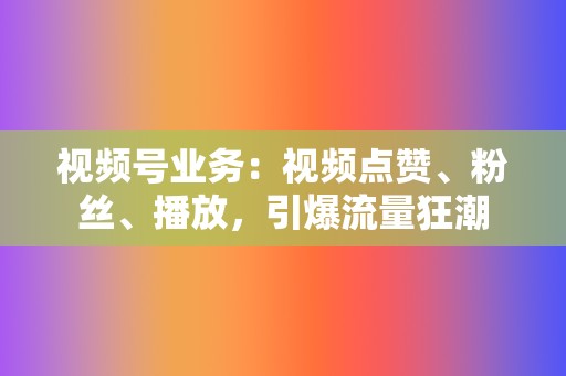 视频号业务:视频点赞、粉丝、播放,引爆流量狂潮 第2张 视频号业务:视频点赞、粉丝、播放,引爆流量狂潮 第2张