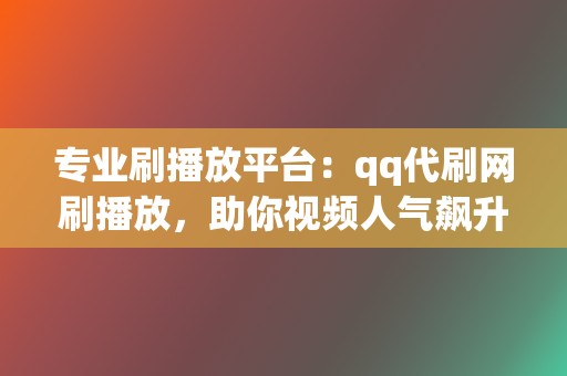 专业刷播放平台：qq代刷网刷播放，助你视频人气飙升
