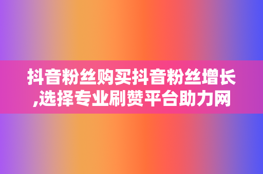 抖音粉丝购买抖音粉丝增长,选择专业刷赞平台助力网红事业 第2张 抖音粉丝购买抖音粉丝增长,选择专业刷赞平台助力网红事业 第2张