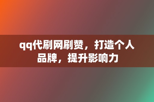 qq代刷网刷赞，打造个人品牌，提升影响力  第2张
