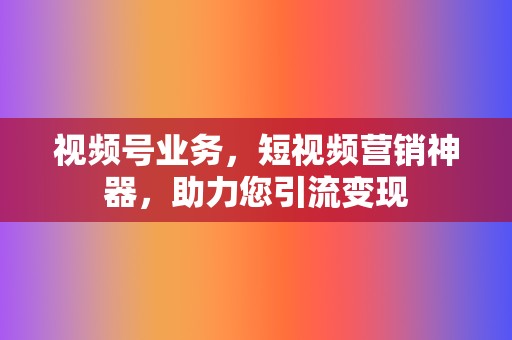 视频号业务,短视频营销神器,助力您引流变现 第2张 视频号业务,短视频营销神器,助力您引流变现 第2张