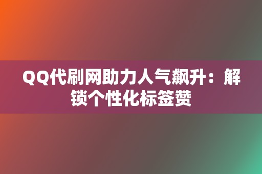QQ代刷网助力人气飙升:解锁个性化标签赞 第2张 QQ代刷网助力人气飙升:解锁个性化标签赞 第2张
