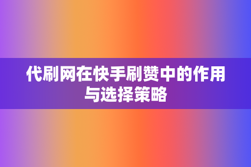 代刷网在快手刷赞中的作用与选择策略 第2张 代刷网在快手刷赞中的作用与选择策略 第2张