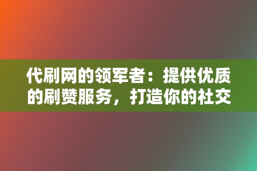代刷网的领军者:提供优质的刷赞服务,打造你的社交形象 第2张 代刷网的领军者:提供优质的刷赞服务,打造你的社交形象 第2张