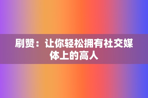 刷赞:让你轻松拥有社交媒体上的高人 第2张 刷赞:让你轻松拥有社交媒体上的高人 第2张