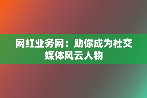 网红业务网:助你成为社交媒体风云人物 第2张 网红业务网:助你成为社交媒体风云人物 第2张
