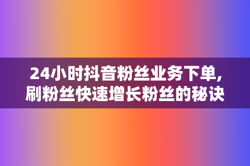 24小时抖音粉丝业务下单,刷粉丝快速增长粉丝的秘诀 第2张 24小时抖音粉丝业务下单,刷粉丝快速增长粉丝的秘诀 第2张