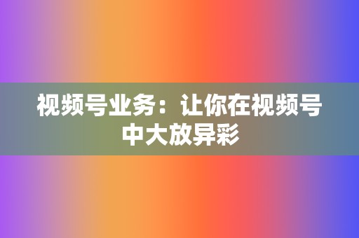 视频号业务:让你在视频号中大放异彩 第2张 视频号业务:让你在视频号中大放异彩 第2张