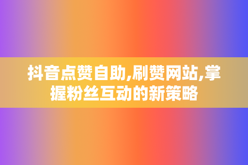 抖音点赞自助,刷赞网站,掌握粉丝互动的新策略 第2张 抖音点赞自助,刷赞网站,掌握粉丝互动的新策略 第2张