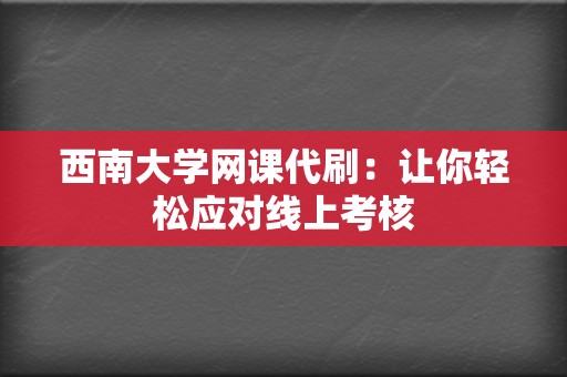 西南大学网课代刷:让你轻松应对线上考核 第2张 西南大学网课代刷:让你轻松应对线上考核 第2张