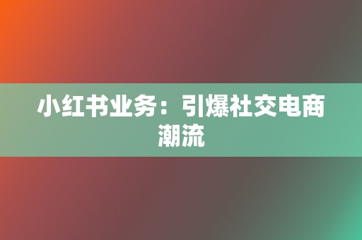 小红书业务:引爆社交电商潮流 第2张 小红书业务:引爆社交电商潮流 第2张