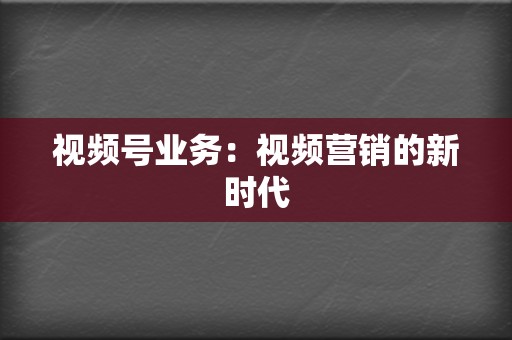 视频号业务:视频营销的新时代 第2张 视频号业务:视频营销的新时代 第2张