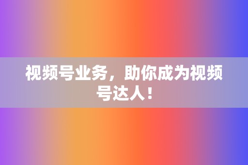 视频号业务,助你成为视频号达人! 第2张 视频号业务,助你成为视频号达人! 第2张