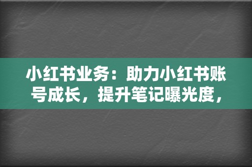 小红书业务:助力小红书账号成长,提升笔记曝光度,打造种草神器! 第2张 小红书业务:助力小红书账号成长,提升笔记曝光度,打造种草神器! 第2张