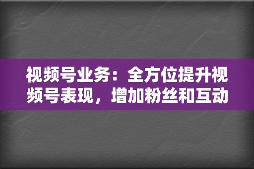 视频号业务:全方位提升视频号表现,增加粉丝和互动,解锁变现潜力! 第2张 视频号业务:全方位提升视频号表现,增加粉丝和互动,解锁变现潜力! 第2张