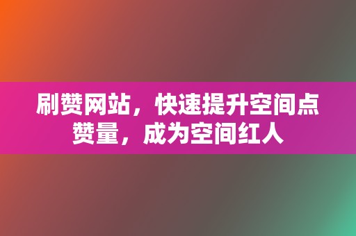 刷赞网站，快速提升空间点赞量，成为空间红人  第2张