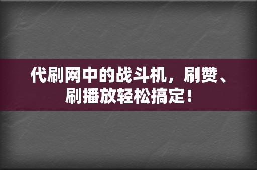 代刷网中的战斗机，刷赞、刷播放轻松搞定！  第2张