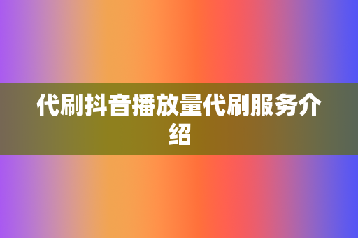 代刷抖音播放量代刷服务介绍 第2张 代刷抖音播放量代刷服务介绍 第2张
