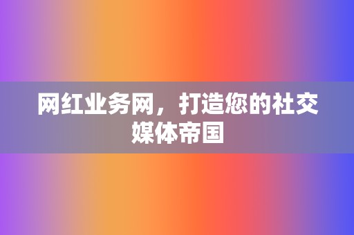 网红业务网，打造您的社交媒体帝国