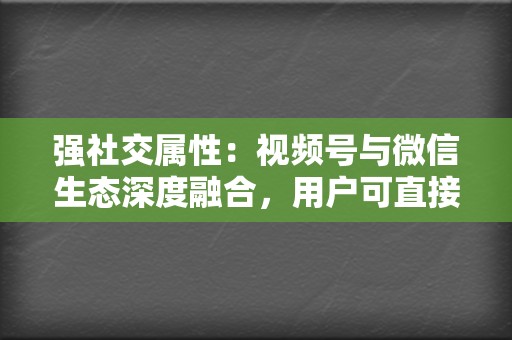 强社交属性:视频号与微信生态深度融合,用户可直接分享和传播视频内容,形成强大的社交裂变效应。 第2张 强社交属性:视频号与微信生态深度融合,用户可直接分享和传播视频内容,形成强大的社交裂变效应。 第2张
